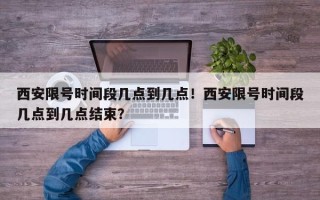 西安限号时间段几点到几点！西安限号时间段几点到几点结束？