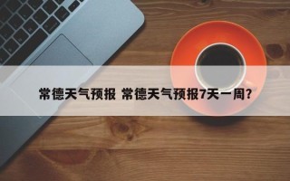 常德天气预报 常德天气预报7天一周？