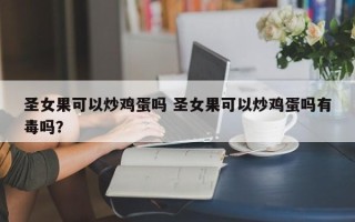 圣女果可以炒鸡蛋吗 圣女果可以炒鸡蛋吗有毒吗？
