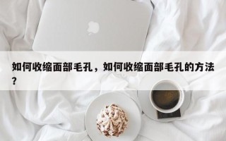如何收缩面部毛孔，如何收缩面部毛孔的方法？