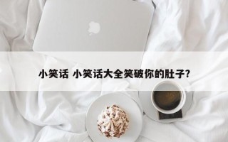 小笑话 小笑话大全笑破你的肚子？