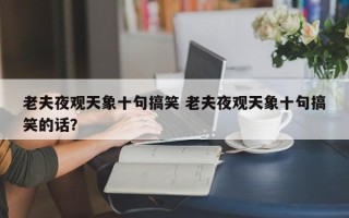 老夫夜观天象十句搞笑 老夫夜观天象十句搞笑的话？