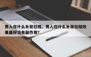 男人吃什么补肾壮阳，男人吃什么补肾壮阳效果最好没有副作用？