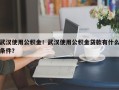 武汉使用公积金！武汉使用公积金贷款有什么条件？