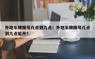 外地车牌限号几点到几点！外地车牌限号几点到几点能开？