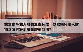 故意损坏他人财物立案标准！故意损坏他人财物立案标准治安管理处罚法？
