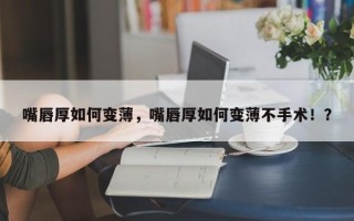 嘴唇厚如何变薄，嘴唇厚如何变薄不手术！？
