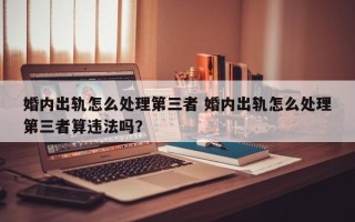 婚内出轨怎么处理第三者 婚内出轨怎么处理第三者算违法吗？