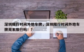 深圳限行时间外地车牌，深圳限行时间外地车牌周末限行吗！？