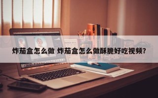 炸茄盒怎么做 炸茄盒怎么做酥脆好吃视频？