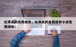 论演员的自我修养，论演员的自我修养小说免费阅读！