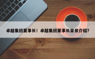 卓越集团董事长！卓越集团董事长背景介绍？