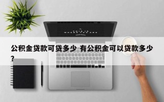公积金贷款可贷多少 有公积金可以贷款多少？