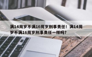满14周岁不满16周岁刑事责任！满14周岁不满16周岁刑事责任一样吗？