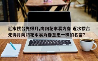 近水楼台先得月,向阳花木易为春 近水楼台先得月向阳花木易为春意思一样的名言？