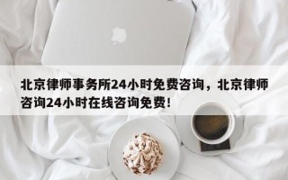 北京律师事务所24小时免费咨询，北京律师咨询24小时在线咨询免费！