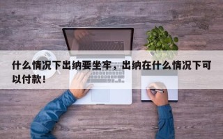什么情况下出纳要坐牢，出纳在什么情况下可以付款！