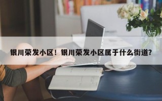 银川荣发小区！银川荣发小区属于什么街道？