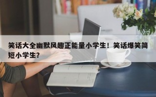 笑话大全幽默风趣正能量小学生！笑话爆笑简短小学生？