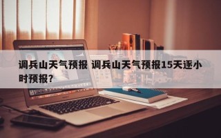 调兵山天气预报 调兵山天气预报15天逐小时预报？