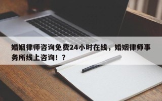 婚姻律师咨询免费24小时在线，婚姻律师事务所线上咨询！？