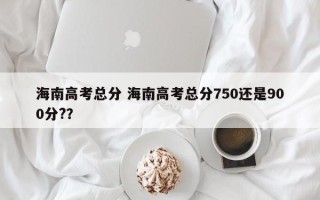 海南高考总分 海南高考总分750还是900分?？