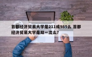 首都经济贸易大学是211或985么 首都经济贸易大学是双一流么？
