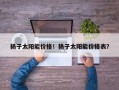 扬子太阳能价格！扬子太阳能价格表？