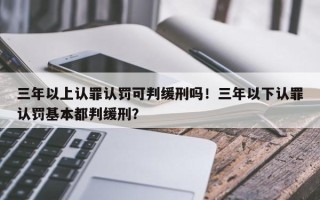 三年以上认罪认罚可判缓刑吗！三年以下认罪认罚基本都判缓刑？