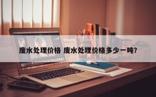 废水处理价格 废水处理价格多少一吨？