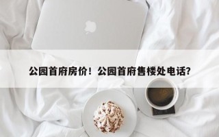 公园首府房价！公园首府售楼处电话？