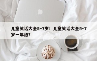 儿童笑话大全5~7岁！儿童笑话大全5~7岁一年级？
