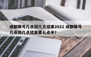 成都限号几点到几点结束2022 成都限号几点到几点结束要七点半？