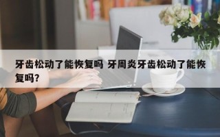 牙齿松动了能恢复吗 牙周炎牙齿松动了能恢复吗？