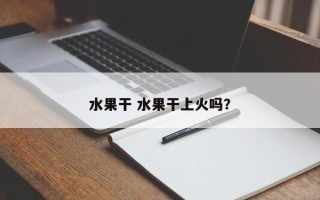 水果干 水果干上火吗？