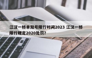 江汉一桥单双号限行时间2023 江汉一桥限行规定2020处罚？