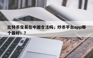 比特币交易在中国合法吗，炒币平台app哪个最好！？