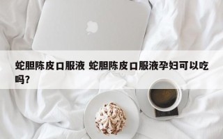 蛇胆陈皮口服液 蛇胆陈皮口服液孕妇可以吃吗？