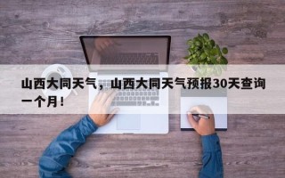 山西大同天气，山西大同天气预报30天查询一个月！