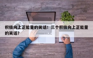 积极向上正能量的笑话！三个积极向上正能量的笑话？