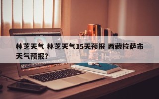 林芝天气 林芝天气15天预报 西藏拉萨市天气预报？