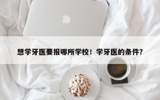 想学牙医要报哪所学校！学牙医的条件？