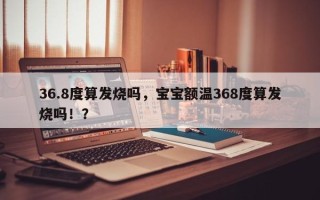36.8度算发烧吗，宝宝额温368度算发烧吗！？