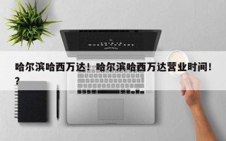 哈尔滨哈西万达！哈尔滨哈西万达营业时间！？