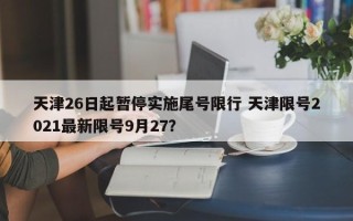 天津26日起暂停实施尾号限行 天津限号2021最新限号9月27？