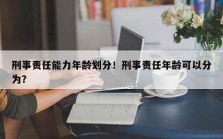 刑事责任能力年龄划分！刑事责任年龄可以分为？