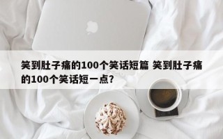 笑到肚子痛的100个笑话短篇 笑到肚子痛的100个笑话短一点？