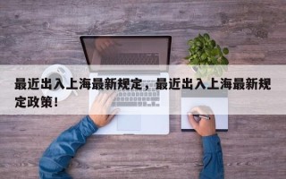 最近出入上海最新规定，最近出入上海最新规定政策！