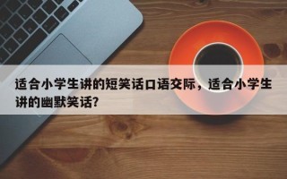 适合小学生讲的短笑话口语交际，适合小学生讲的幽默笑话？