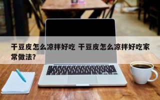 干豆皮怎么凉拌好吃 干豆皮怎么凉拌好吃家常做法？